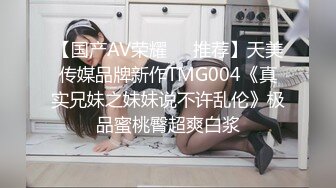 【国产AV荣耀❤️推荐】天美传媒品牌新作TMG004《真实兄妹之妹妹说不许乱伦》极品蜜桃臀超爽白浆