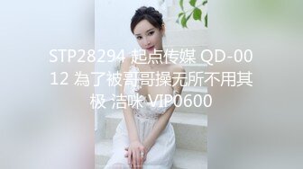 STP28294 起点传媒 QD-0012 為了被哥哥操无所不用其极 洁咪 VIP0600