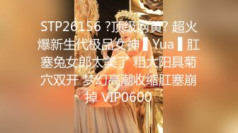 STP26156 ?顶级网黄? 超火爆新生代极品女神 ▌Yua ▌肛塞兔女郎太美了 粗大阳具菊穴双开 梦幻高潮收缩肛塞崩掉 VIP0600