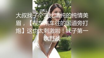 大叔找了个无比清纯的纯情美眉，【在车来车往的国道旁打炮】这也太刺激啦！妹子第一次野战