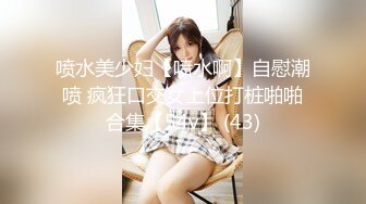 喷水美少妇【喷水啊】自慰潮喷 疯狂口交女上位打桩啪啪合集【54v】 (43)